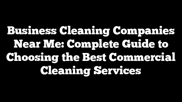 Business Cleaning Companies Near Me: Complete Guide to Choosing the Best Commercial Cleaning Services