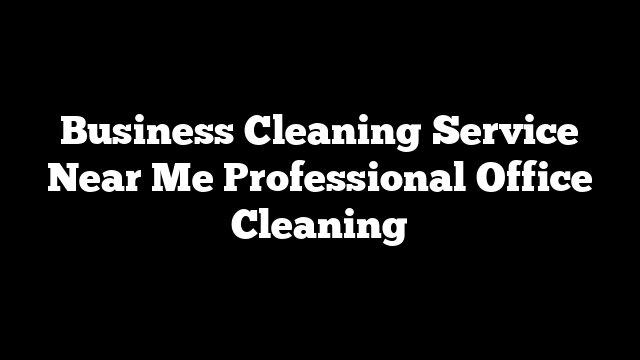 Business Cleaning Service Near Me Professional Office Cleaning
